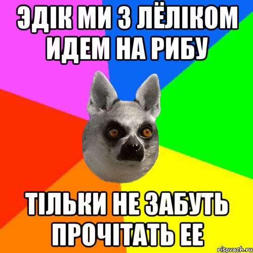 Эдік ми з лёліком идем на рибу Тільки не забуть прочітать ее
