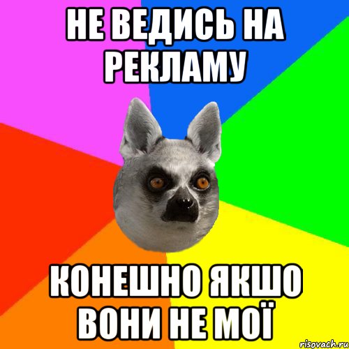 Не ведись на рекламу Конешно якшо вони не мої