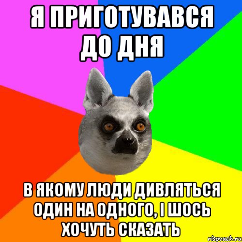 Я приготувався до дня В якому люди дивляться один на одного, і шось хочуть сказать