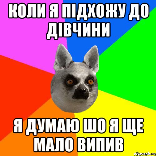 коли я підхожу до дівчини я думаю шо я ще мало випив