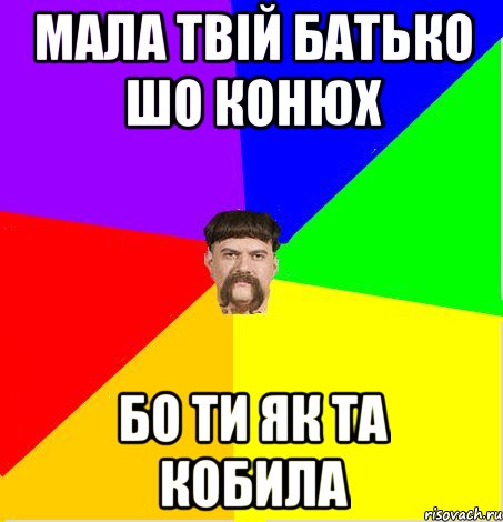 Мала твій батько шо конюх Бо ти як та кобила