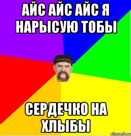 Айс айс айс я нарысую тобы сердечко на хлыбы
