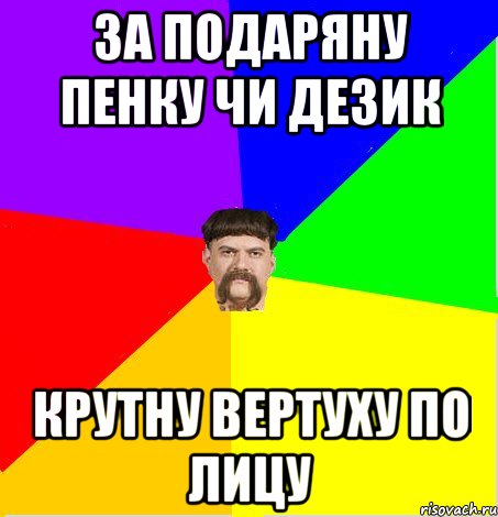 За подаряну пенку чи дезик крутну вертуху по лицу