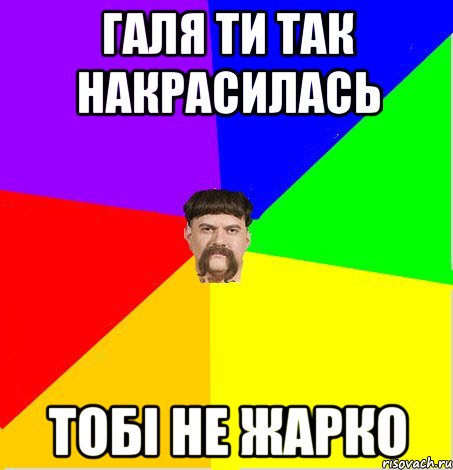 Галя ти так накрасилась тобі не жарко