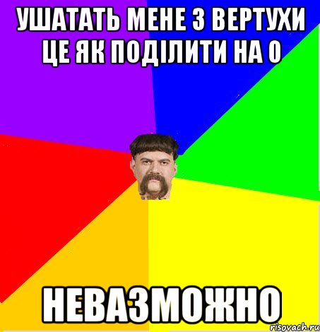 Ушатать мене з вертухи це як поділити на 0 невазможно