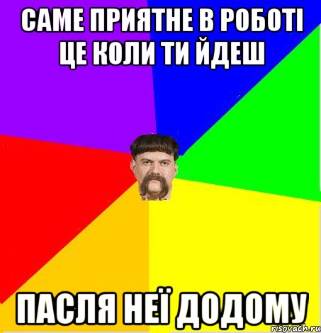 Саме приятне в роботі це коли ти йдеш пасля неї додому