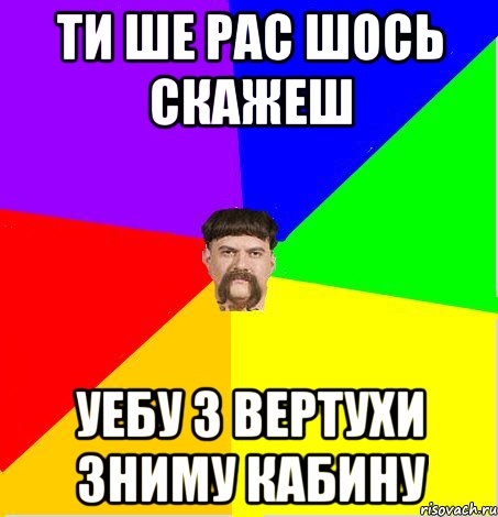 Ти ше рас шось скажеш уебу з вертухи зниму кабину