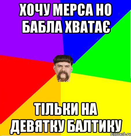 Хочу мерса но бабла хватає тільки на девятку балтику