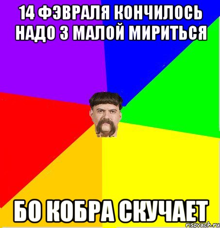 14 фэвраля кончилось надо з малой мириться бо кобра скучает