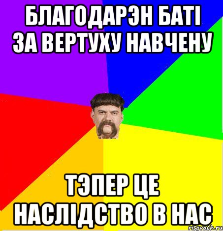 Благодарэн баті за вертуху навчену тэпер це наслідство в нас