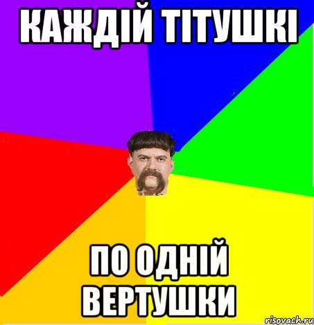 Каждій тітушкі по одній вертушки