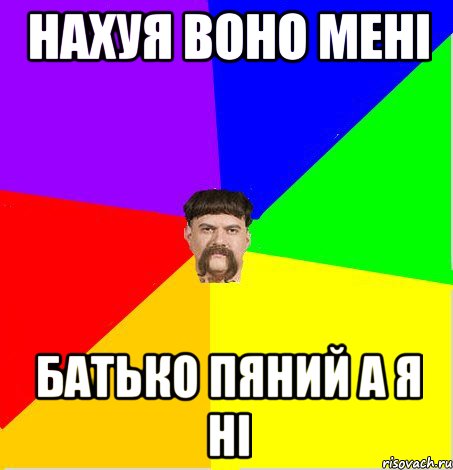 Нахуя воно мені батько пяний а я ні