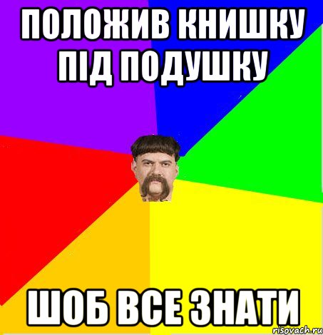 Положив книшку під подушку шоб все знати