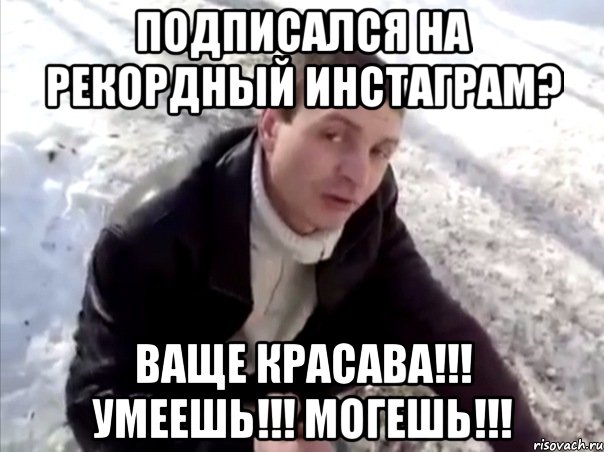 Подписался на РЕКОРДНЫЙ ИНСТАГРАМ? Ваще красава!!! Умеешь!!! Могешь!!!, Мем Четко