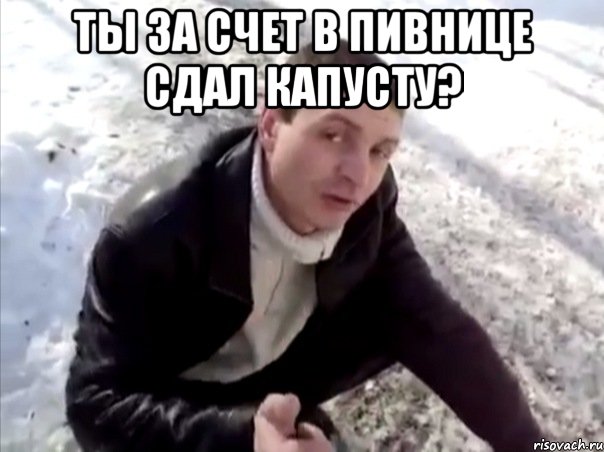 Ты за счет в Пивнице сдал капусту? , Мем Четко