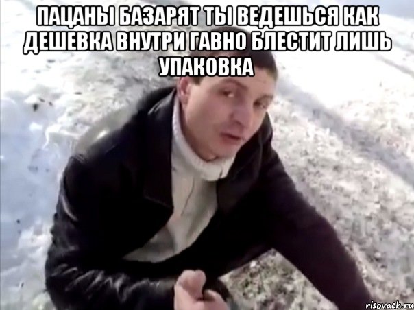 ПАЦАНЫ БАЗАРЯТ ТЫ ВЕДЕШЬСЯ КАК ДЕШЕВКА ВНУТРИ ГАВНО БЛЕСТИТ ЛИШЬ УПАКОВКА , Мем Четко