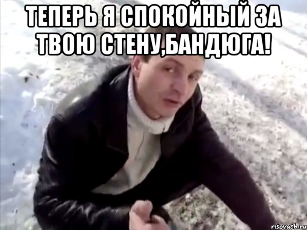 ТЕПЕРЬ Я СПОКОЙНЫЙ ЗА ТВОЮ СТЕНУ,БАНДЮГА! , Мем Четко