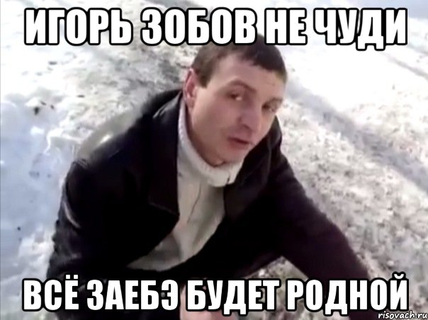 Игорь Зобов не чуди всё заебэ будет родной, Мем Четко