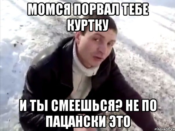 Момся порвал тебе куртку И ты смеешься? Не по пацански это, Мем Четко