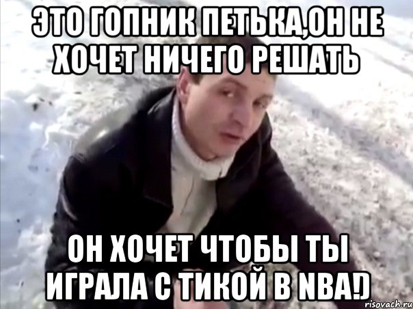 Это гопник Петька,он не хочет ничего решать Он хочет чтобы ты играла с Тикой в NBA!), Мем Четко