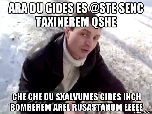 Ara du gides es @ste senc taxinerem qshe che che du sxalvumes gides inch bomberem arel rusastanum eeeee, Мем Четко