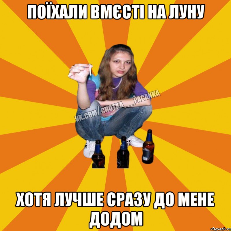 Поїхали вмєсті на луну хотя лучше сразу до мене додом