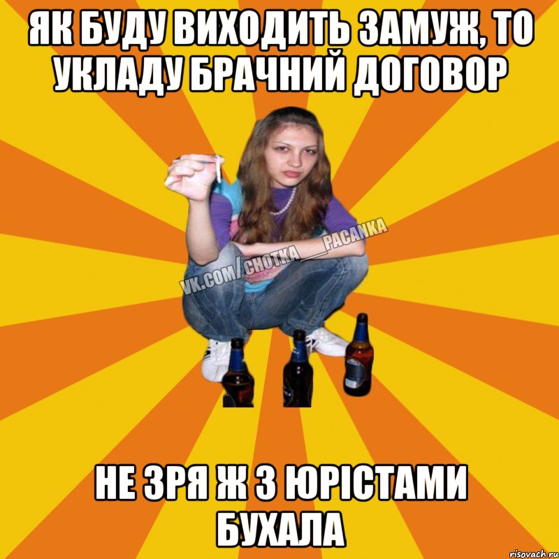 як буду виходить замуж, то укладу брачний договор не зря ж з юрістами бухала