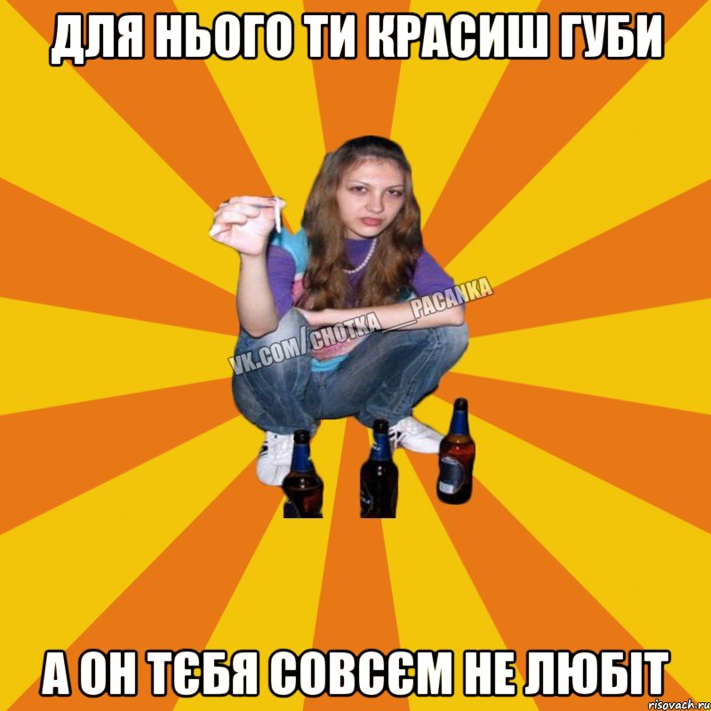 для нього ти красиш губи а он тєбя совсєм не любіт