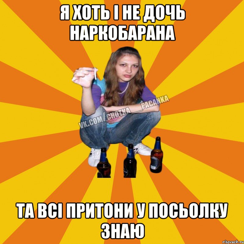 я хоть і не дочь наркобарана та всі притони у посьолку знаю
