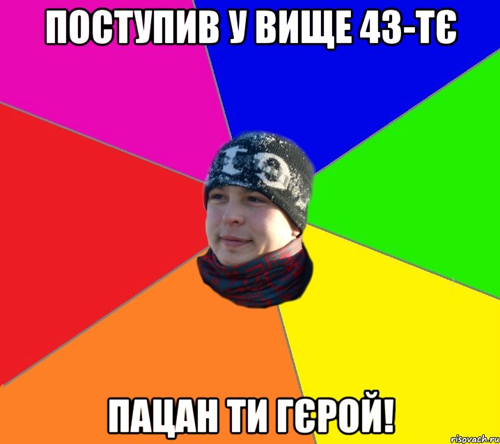 поступив у вище 43-тє пацан ти гєрой!