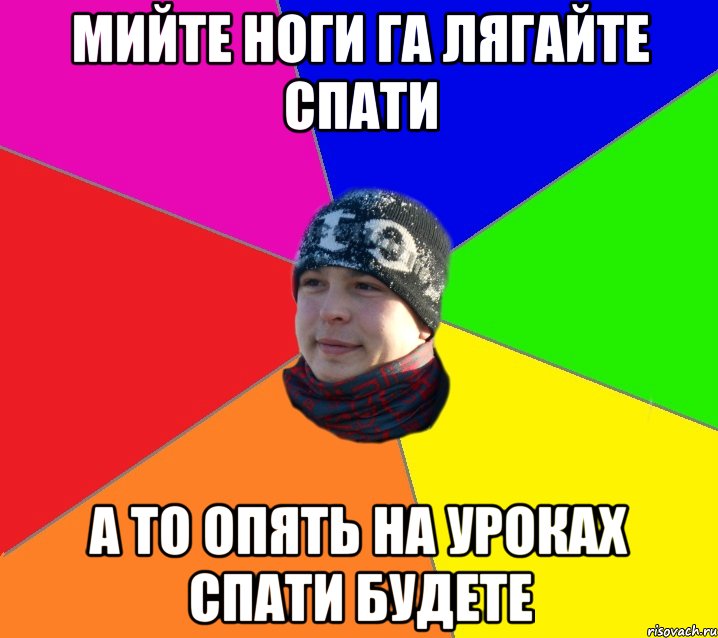 мийте ноги га лягайте спати а то опять на уроках спати будете