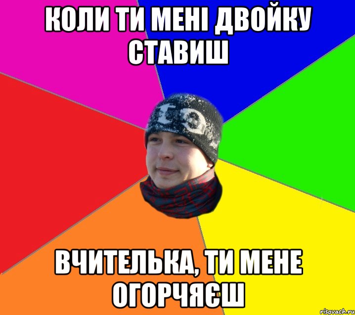 коли ти мені двойку ставиш вчителька, ти мене огорчяєш