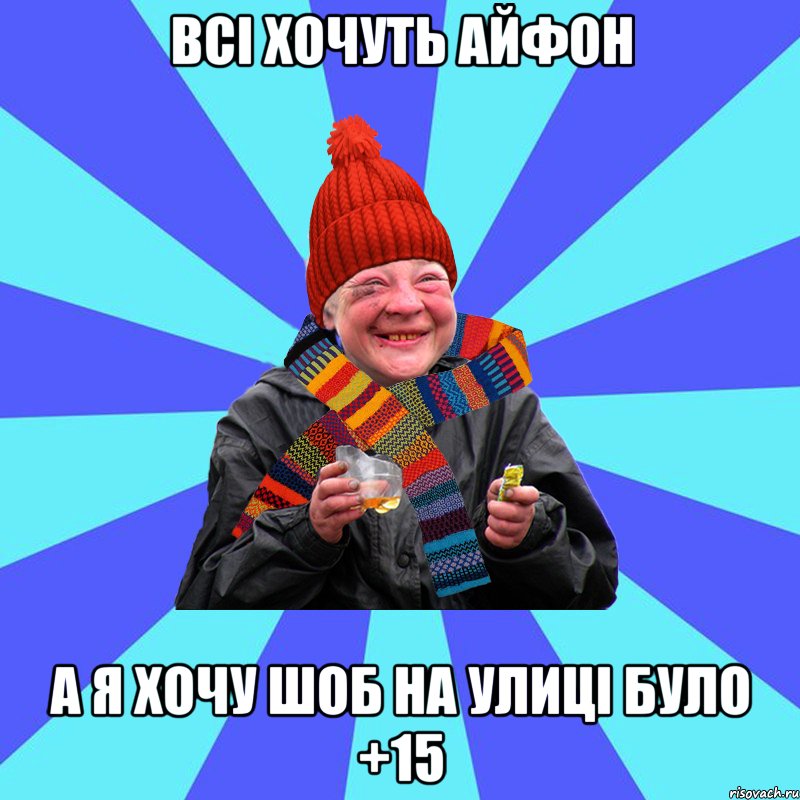 всі хочуть айфон а я хочу шоб на улиці було +15