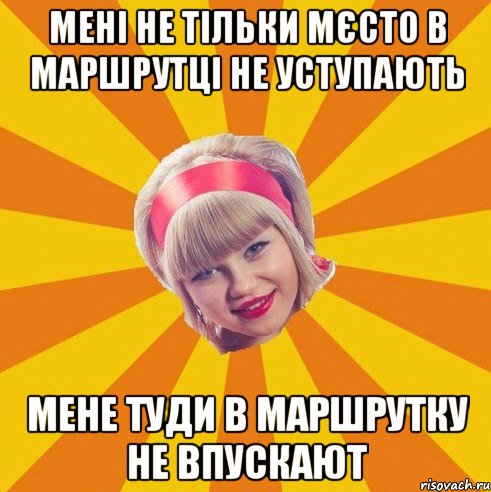 мені не тільки мєсто в маршрутці не уступають мене туди в маршрутку не впускают