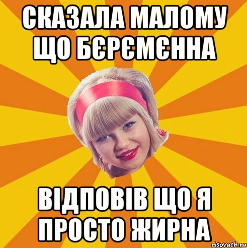 Сказала малому що бєрємєнна Відповів що я просто жирна