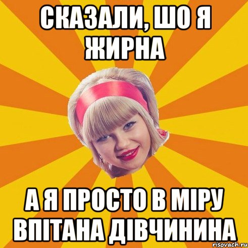 сказали, шо я жирна а я просто в міру впітана дівчинина