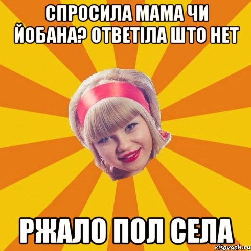 спросила мама чи йобана? ответіла што нет ржало пол села