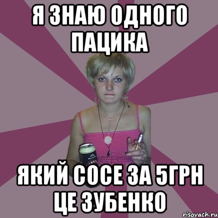 я знаю одного пацика який сосе за 5грн це зубенко, Мем Чотка мала