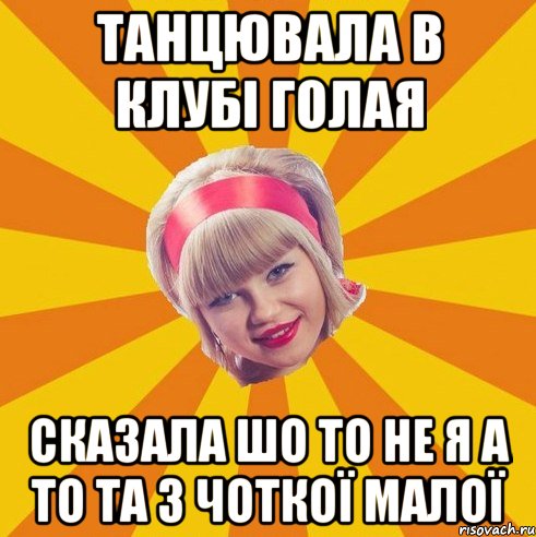 танцювала в клубі голая сказала шо то не я а то та з ЧОТКОЇ МАЛОЇ