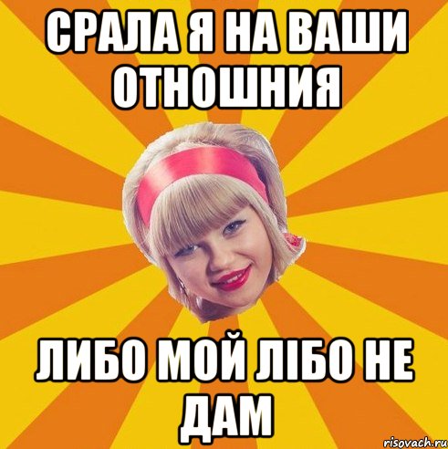 срала я на ваши отношния либо мой лібо не дам