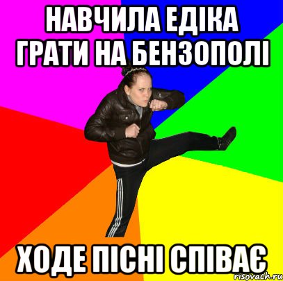 навчила Едіка грати на бензополі ходе пісні співає