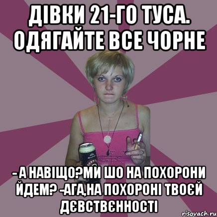 дівки 21-го туса. одягайте все чорне - а навіщо?ми шо на похорони йдем? -ага,на похороні твоєй дєвствєнності, Мем Чотка мала