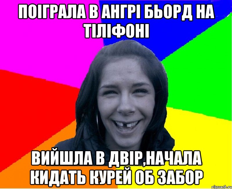 поіграла в ангрі бьорд на тіліфоні вийшла в двір,начала кидать курей об забор
