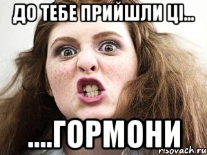до тебе прийшли ці... ....гормони
