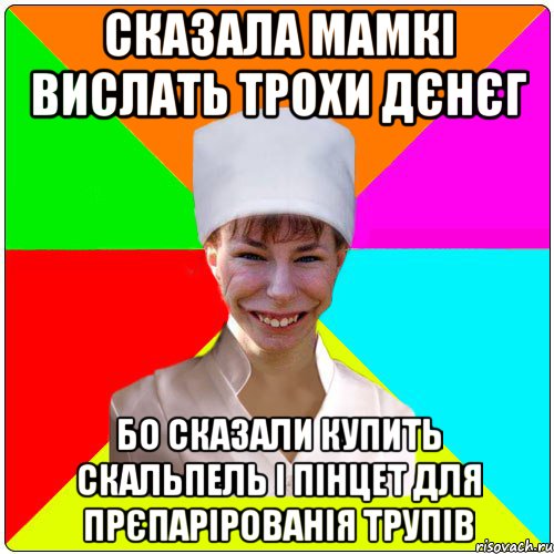 Сказала мамкі вислать трохи дєнєг Бо сказали купить скальпель і пінцет для прєпарірованія трупів