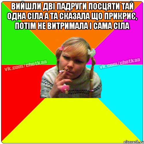 вийшли дві падруги посцяти тай одна сіла а та сказала що прикриє, потім не витримала і сама сіла 