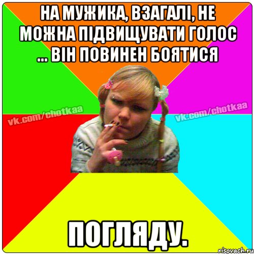 На мужика, взагалі, не можна підвищувати голос ... Він повинен боятися ПОГЛЯДУ.