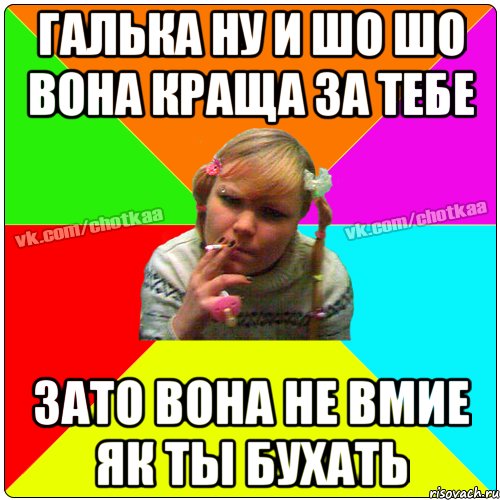 галька ну и шо шо вона краща за тебе зато вона не вмие як ты бухать, Мем Чотка тьола NEW 2