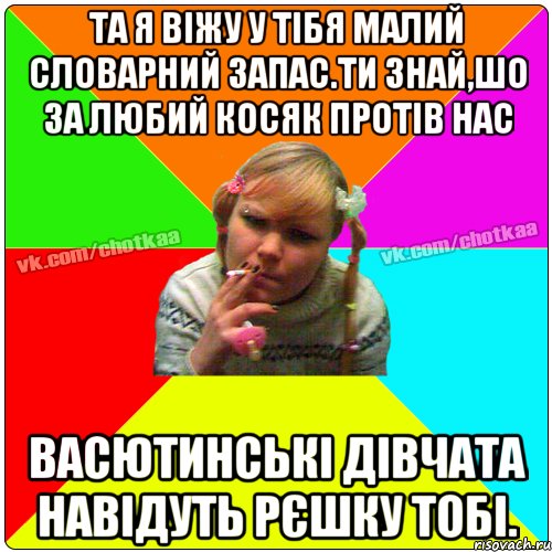 та я віжу у тібя малий словарний запас.ти знай,шо за любий косяк протів нас васютинські дівчата навідуть рєшку тобі., Мем Чотка тьола NEW 2