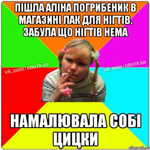 пішла Аліна погрибеник в магазині лак для нігтів. забула що нігтів нема намалювала собі цицки